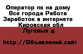 Оператор пк на дому - Все города Работа » Заработок в интернете   . Кировская обл.,Луговые д.